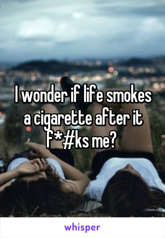 I wonder if life smokes a cigarette after it f*#ks me? 