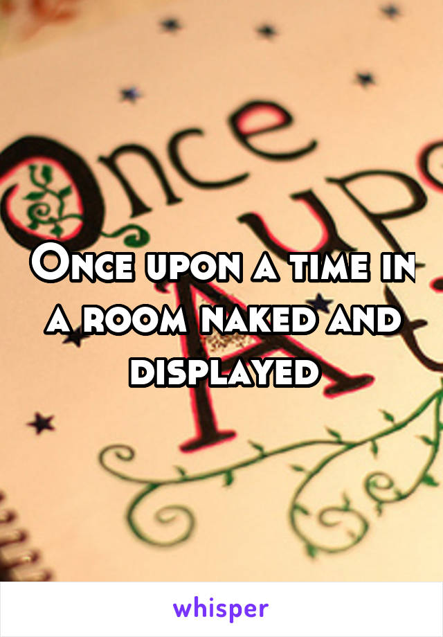 Once upon a time in a room naked and displayed