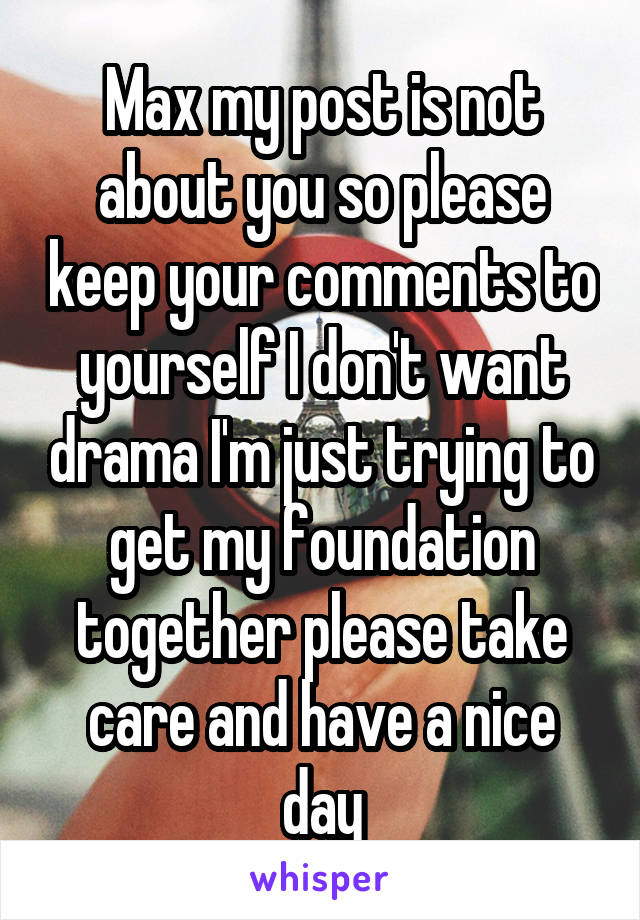 Max my post is not about you so please keep your comments to yourself I don't want drama I'm just trying to get my foundation together please take care and have a nice day