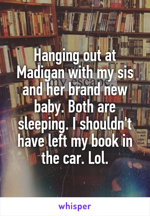 Hanging out at Madigan with my sis and her brand new baby. Both are sleeping. I shouldn't have left my book in the car. Lol.