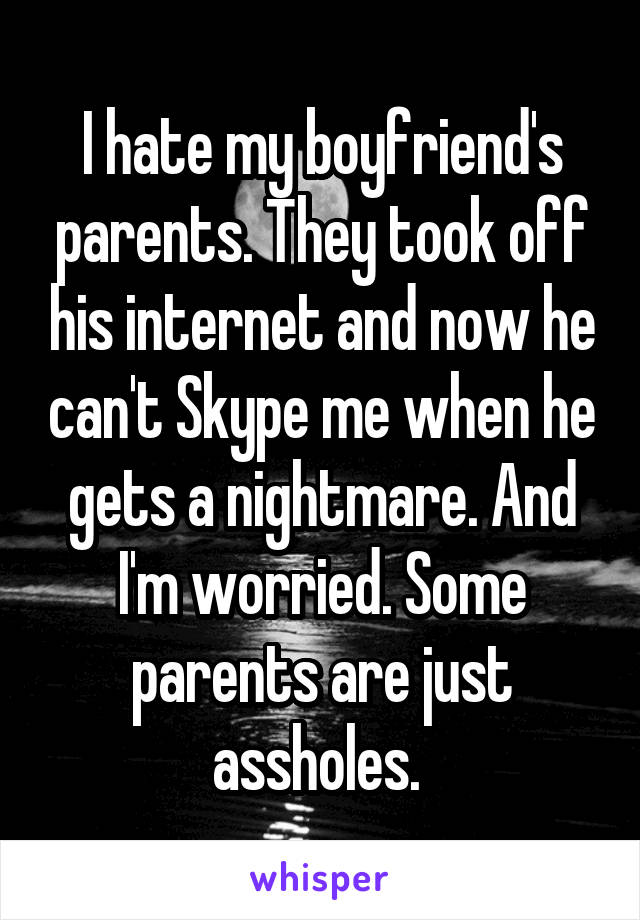 I hate my boyfriend's parents. They took off his internet and now he can't Skype me when he gets a nightmare. And I'm worried. Some parents are just assholes. 