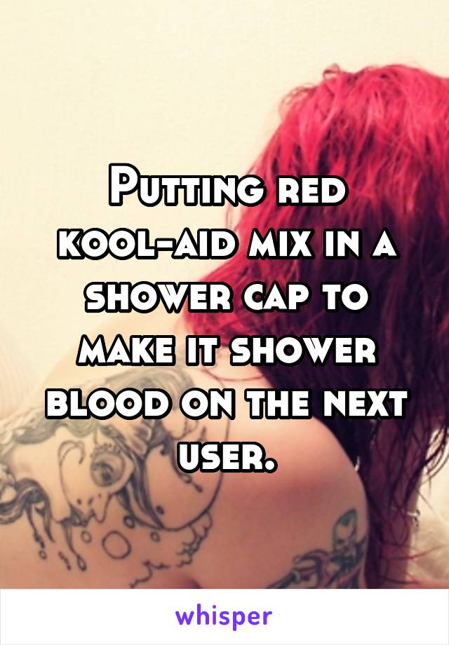 Putting red kool-aid mix in a shower cap to make it shower blood on the next user.