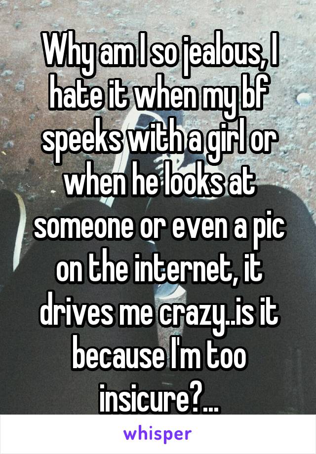 Why am I so jealous, I hate it when my bf speeks with a girl or when he looks at someone or even a pic on the internet, it drives me crazy..is it because I'm too insicure?...