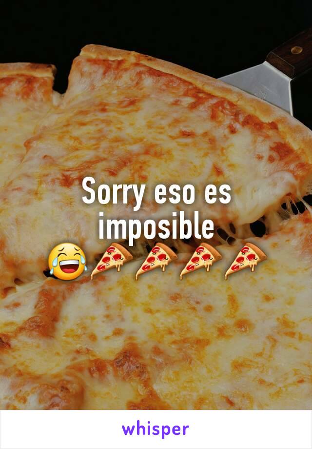 Sorry eso es imposible 😂🍕🍕🍕🍕