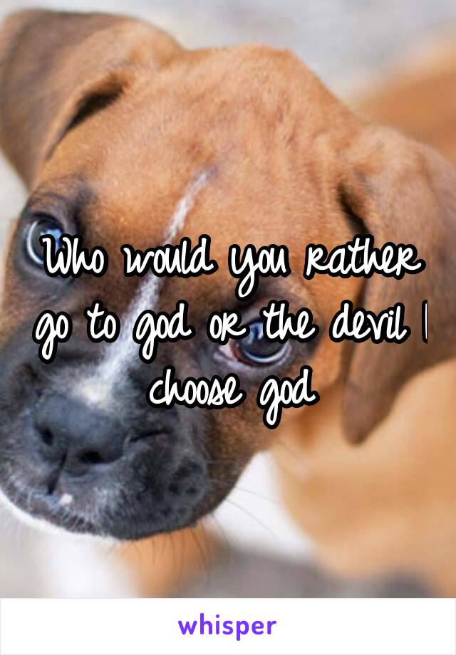 Who would you rather go to god or the devil I choose god