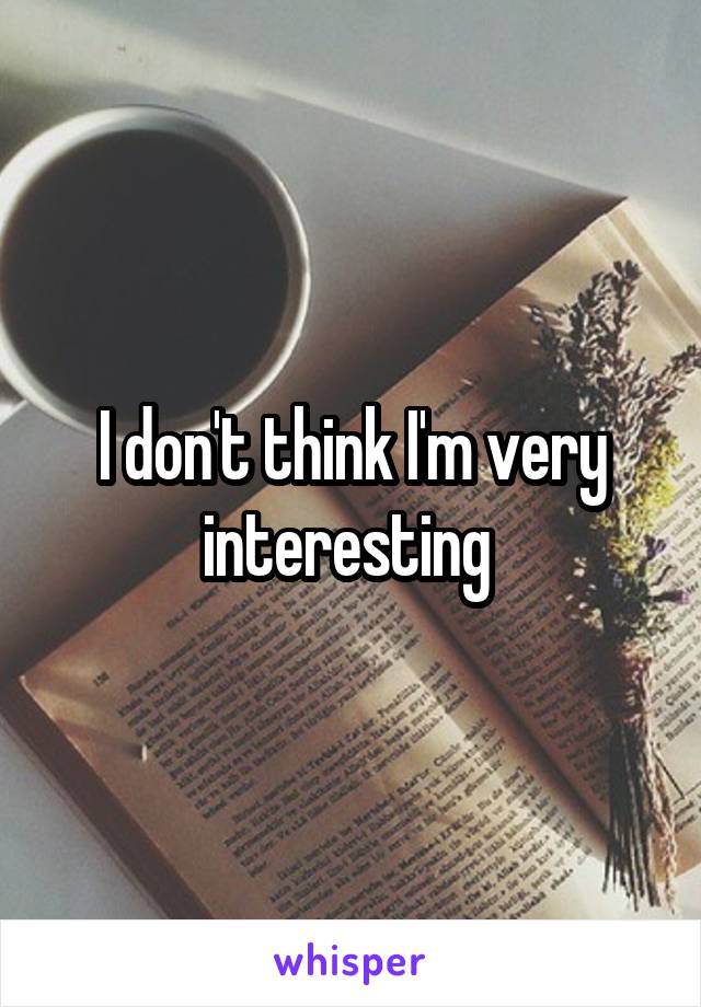 I don't think I'm very interesting 