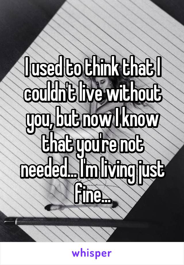 I used to think that I couldn't live without you, but now I know that you're not needed... I'm living just fine...