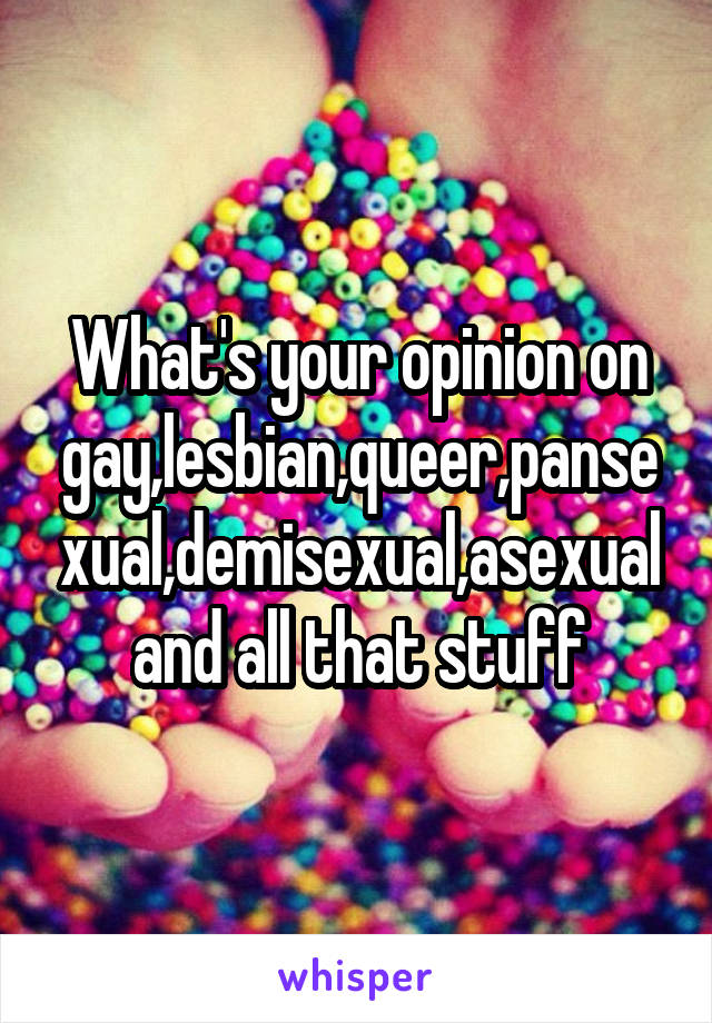 What's your opinion on gay,lesbian,queer,pansexual,demisexual,asexual and all that stuff