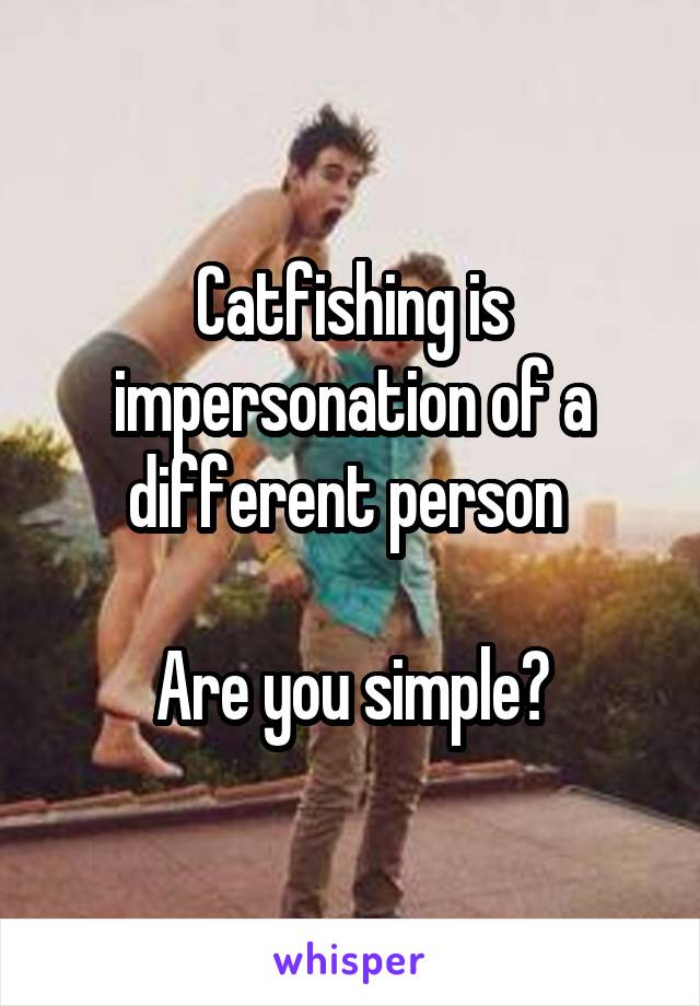 Catfishing is impersonation of a different person 

Are you simple?