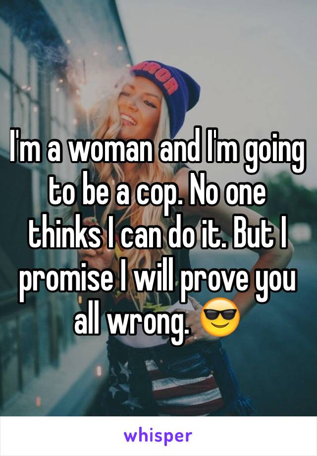 I'm a woman and I'm going to be a cop. No one thinks I can do it. But I promise I will prove you all wrong. 😎