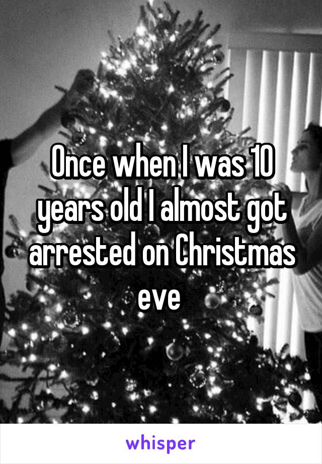 Once when I was 10 years old I almost got arrested on Christmas eve 