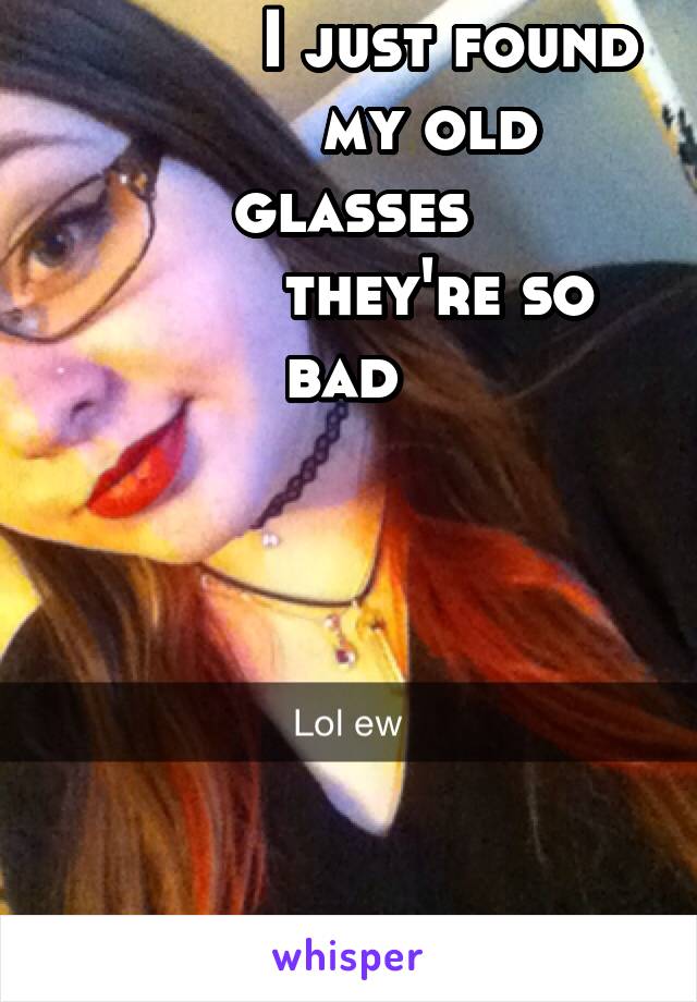           I just found
        my old glasses
         they're so bad 
            





