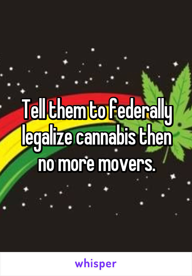 Tell them to federally legalize cannabis then no more movers.