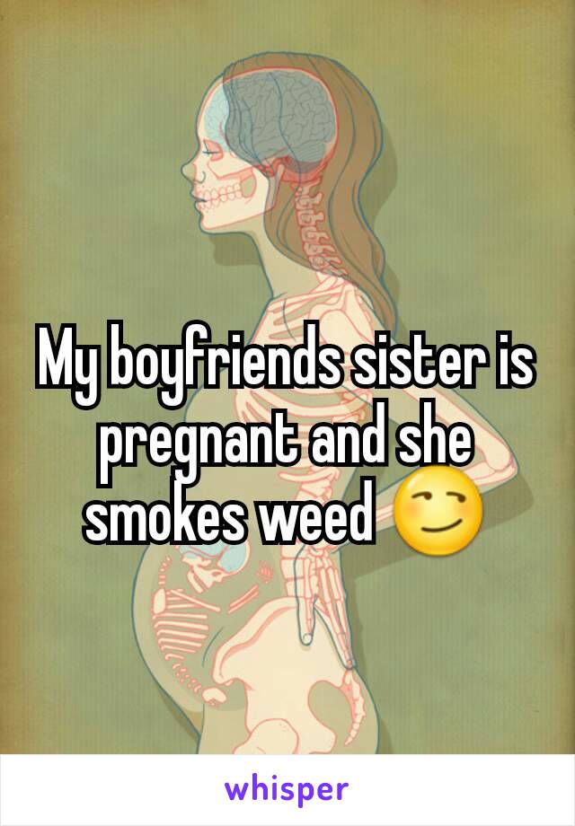 My boyfriends sister is pregnant and she smokes weed 😏