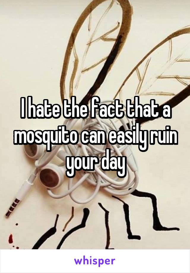 I hate the fact that a mosquito can easily ruin your day