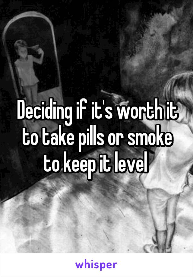 Deciding if it's worth it to take pills or smoke to keep it level 