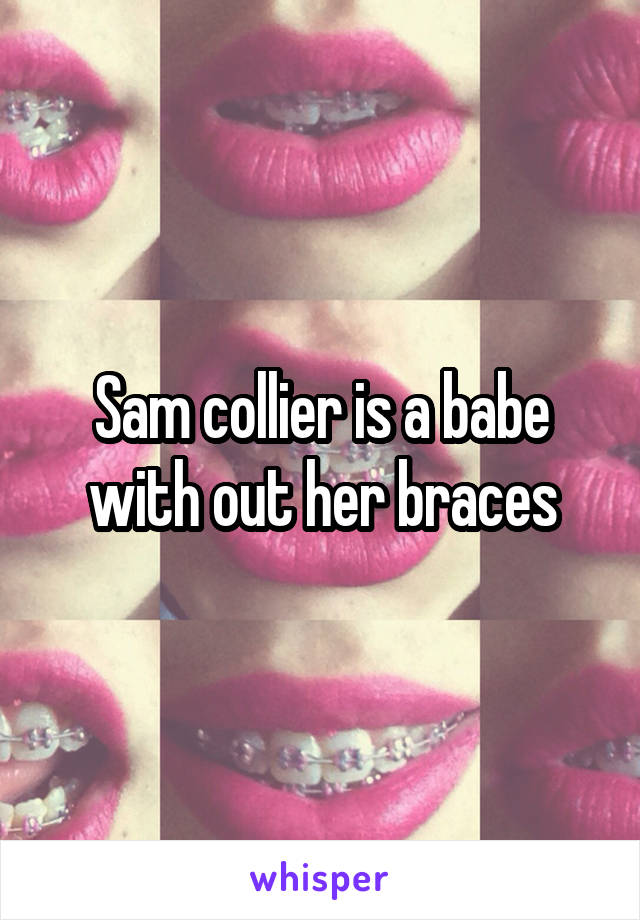 Sam collier is a babe with out her braces