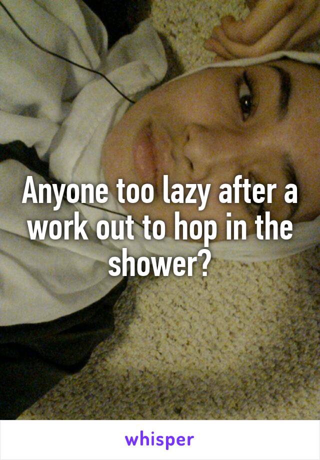 Anyone too lazy after a work out to hop in the shower?