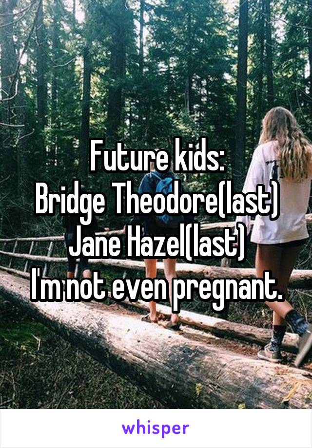 Future kids:
Bridge Theodore(last)
Jane Hazel(last)
I'm not even pregnant.