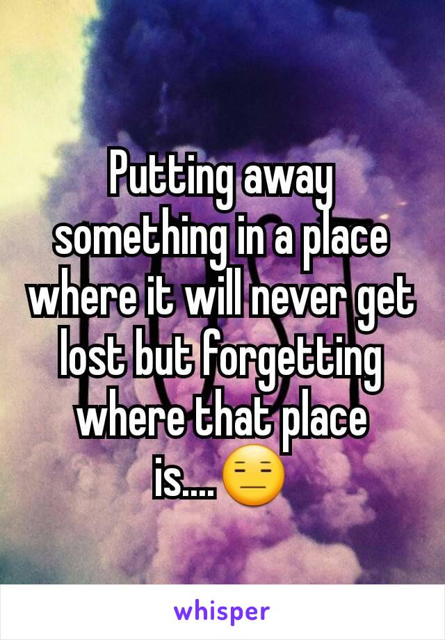 Putting away something in a place where it will never get lost but forgetting where that place is....😑