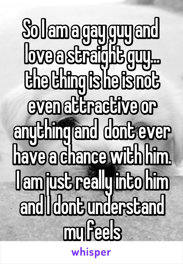 So I am a gay guy and  love a straight guy... the thing is he is not even attractive or anything and  dont ever have a chance with him. I am just really into him and I dont understand my feels