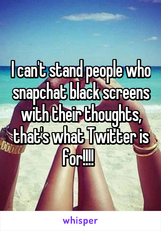 I can't stand people who snapchat black screens with their thoughts, that's what Twitter is for!!!!  