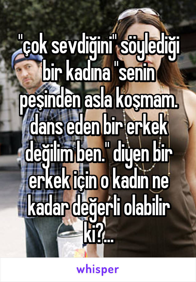 "çok sevdiğini" söylediği bir kadına "senin peşinden asla koşmam. dans eden bir erkek değilim ben." diyen bir erkek için o kadın ne kadar değerli olabilir ki?...