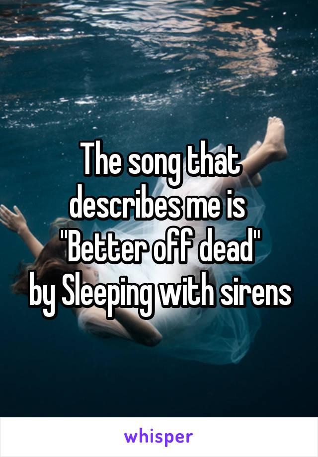 The song that describes me is 
"Better off dead"
by Sleeping with sirens