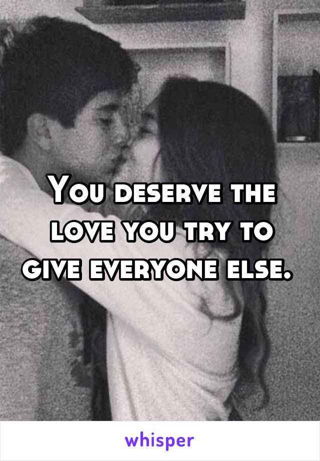 You deserve the love you try to give everyone else. 