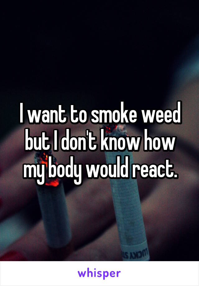 I want to smoke weed but I don't know how my body would react.