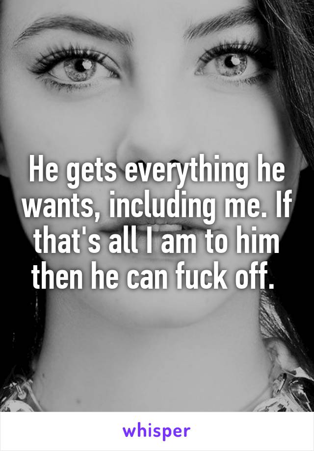 He gets everything he wants, including me. If that's all I am to him then he can fuck off. 