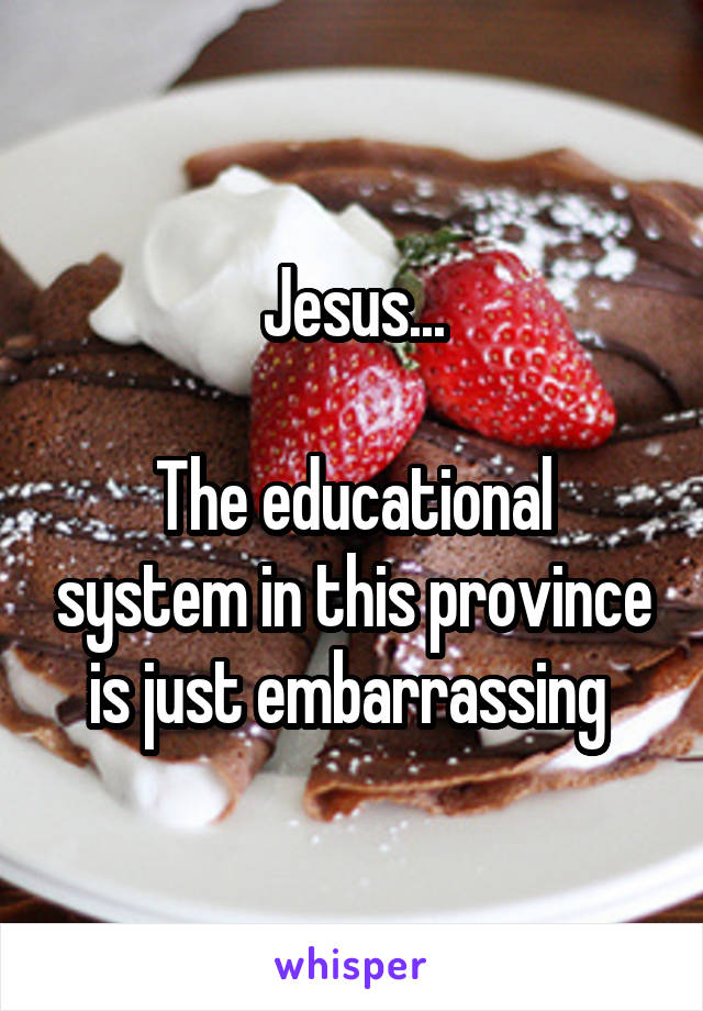 Jesus...

The educational system in this province is just embarrassing 