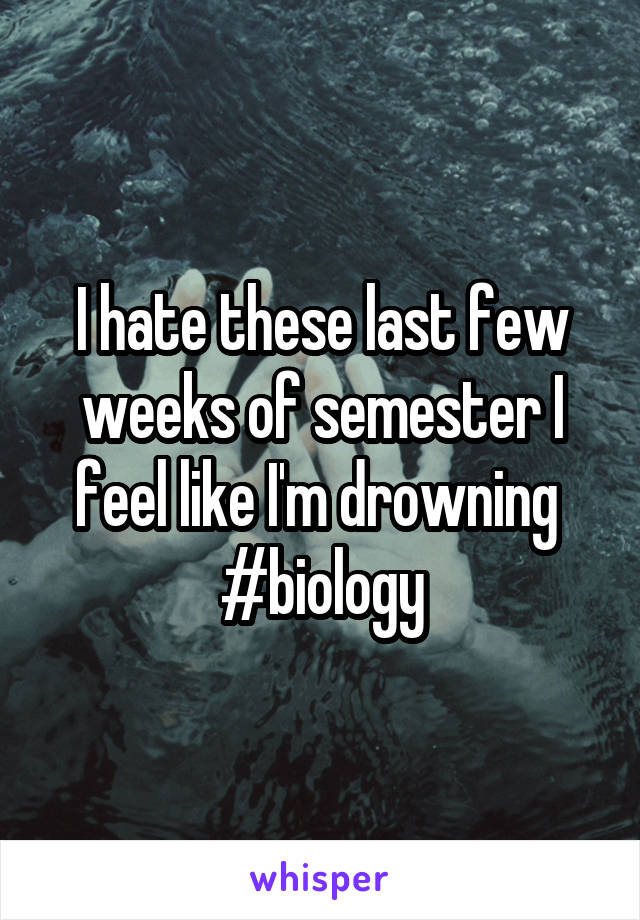 I hate these last few weeks of semester I feel like I'm drowning 
#biology