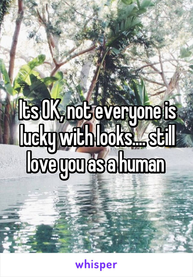 Its OK, not everyone is lucky with looks.... still love you as a human 