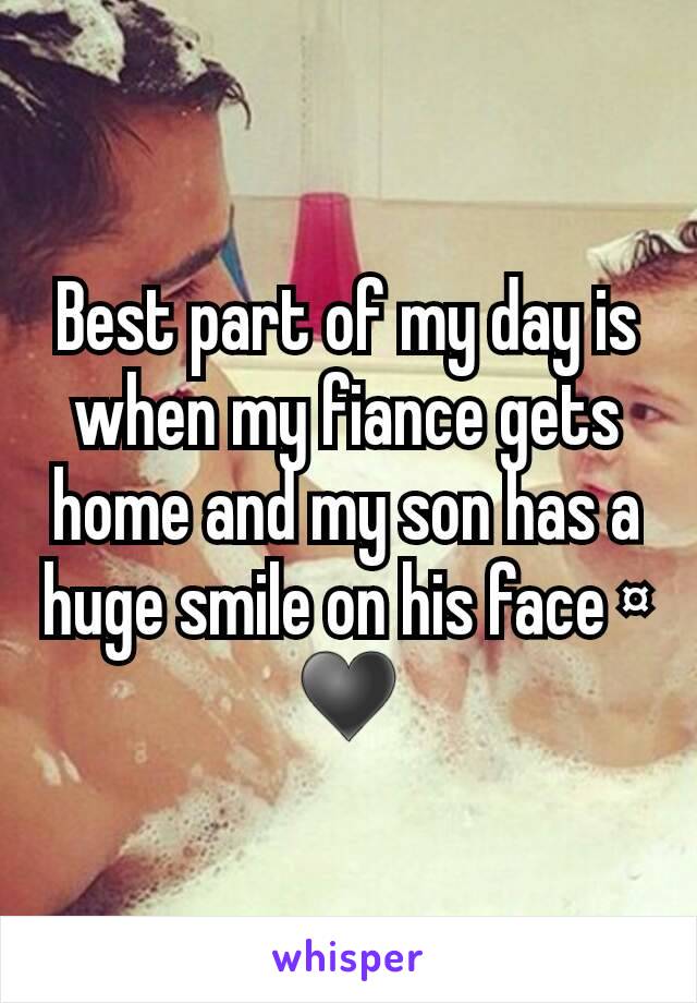 Best part of my day is when my fiance gets home and my son has a huge smile on his face ¤
♥