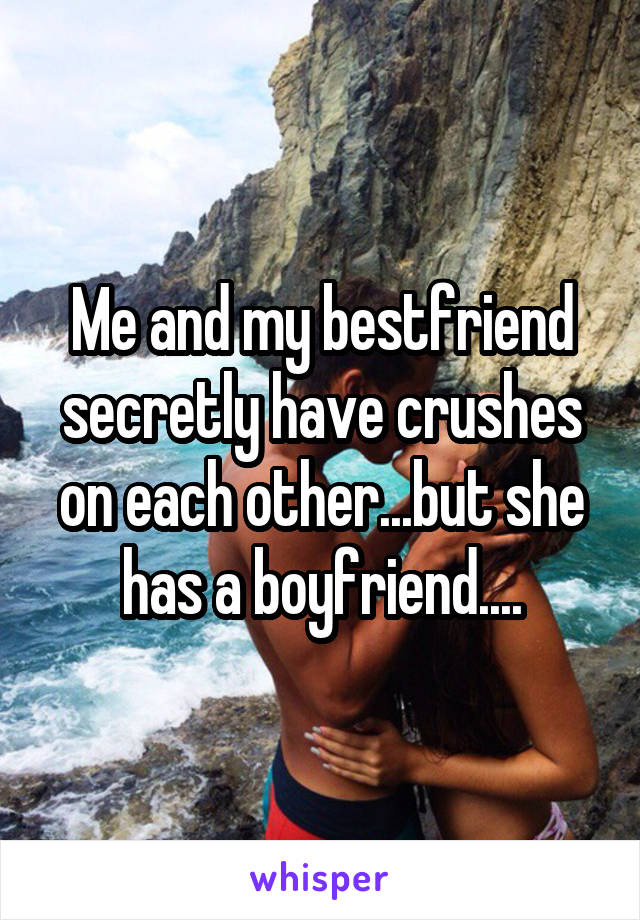 Me and my bestfriend secretly have crushes on each other...but she has a boyfriend....