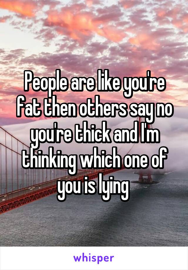 People are like you're fat then others say no you're thick and I'm thinking which one of you is lying 