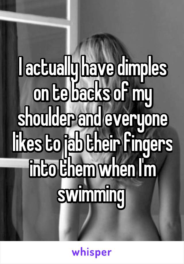 I actually have dimples on te backs of my shoulder and everyone likes to jab their fingers into them when I'm swimming 