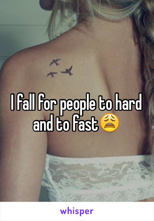 I fall for people to hard and to fast😩