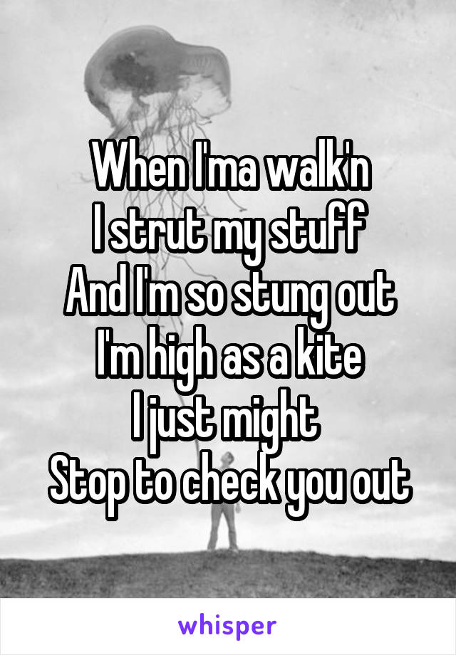 When I'ma walk'n
I strut my stuff
And I'm so stung out
I'm high as a kite
I just might 
Stop to check you out