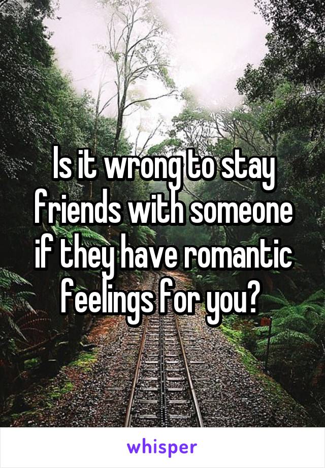 Is it wrong to stay friends with someone if they have romantic feelings for you? 