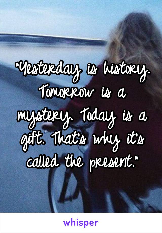 "Yesterday is history.
Tomorrow is a mystery. Today is a gift. That's why it's called the present."