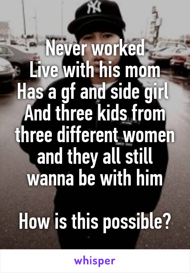 Never worked
Live with his mom
Has a gf and side girl 
And three kids from three different women and they all still wanna be with him

How is this possible?