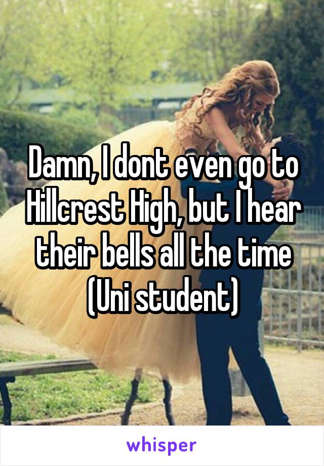 Damn, I dont even go to Hillcrest High, but I hear their bells all the time (Uni student)