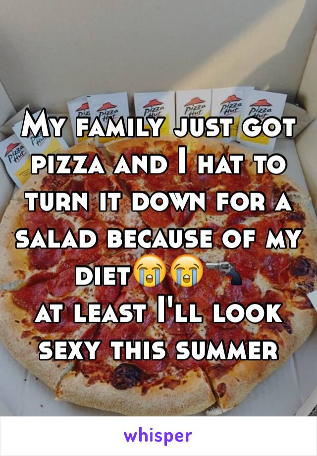 My family just got pizza and I hat to turn it down for a salad because of my diet😭😭🔫 
at least I'll look sexy this summer 