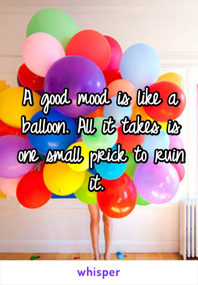 A good mood is like a balloon. All it takes is one small prick to ruin it. 