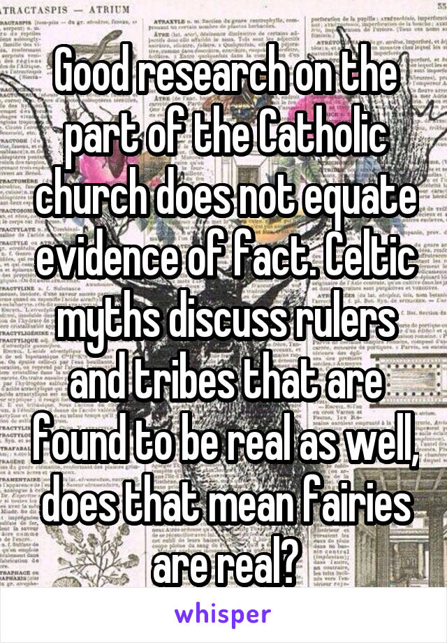 Good research on the part of the Catholic church does not equate evidence of fact. Celtic myths discuss rulers and tribes that are found to be real as well, does that mean fairies are real?