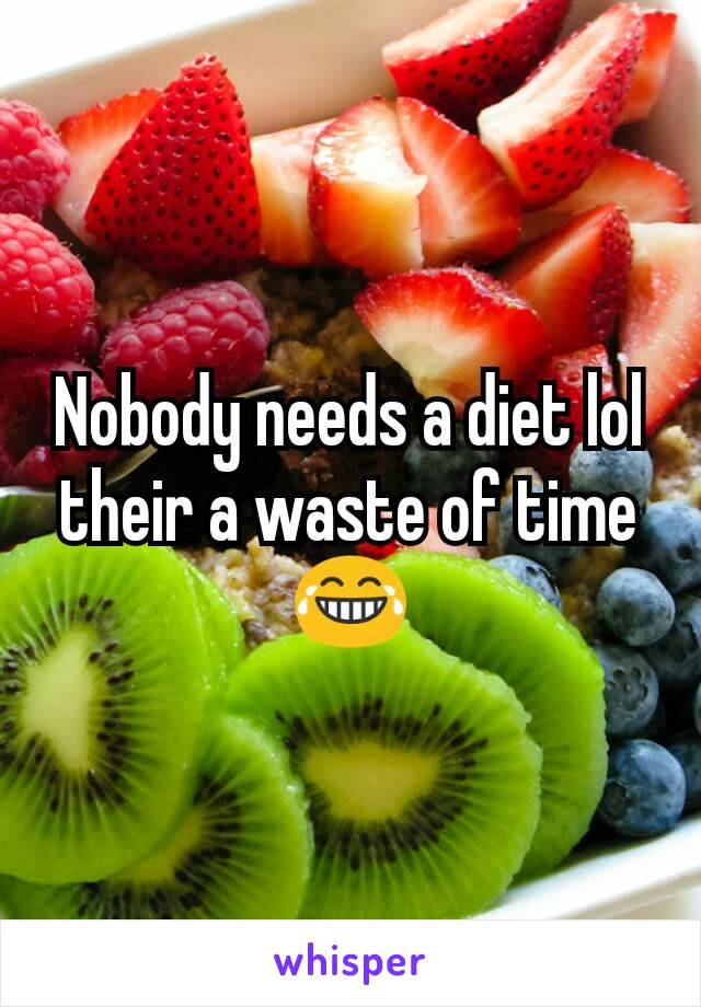 Nobody needs a diet lol their a waste of time 😂