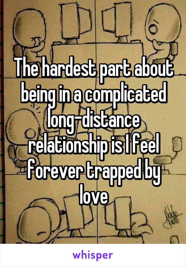 The hardest part about being in a complicated long-distance relationship is I feel forever trapped by love