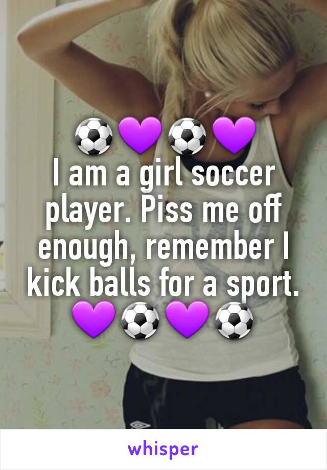 ⚽💜⚽💜
I am a girl soccer player. Piss me off enough, remember I kick balls for a sport. 💜⚽💜⚽